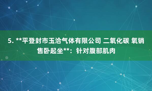 5. **平登封市玉洽气体有限公司 二氧化碳 氧销售卧起坐**：针对腹部肌肉