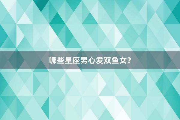 哪些星座男心爱双鱼女?