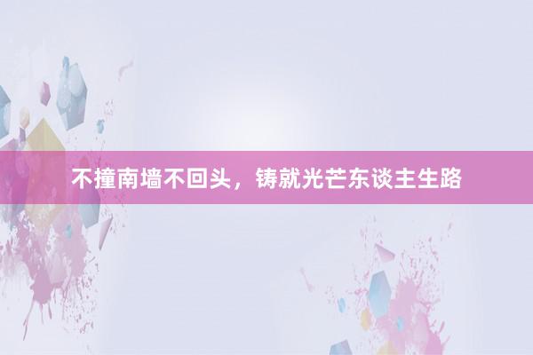 不撞南墙不回头，铸就光芒东谈主生路