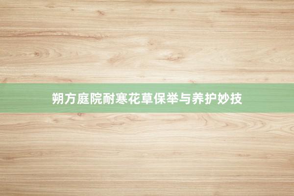 朔方庭院耐寒花草保举与养护妙技